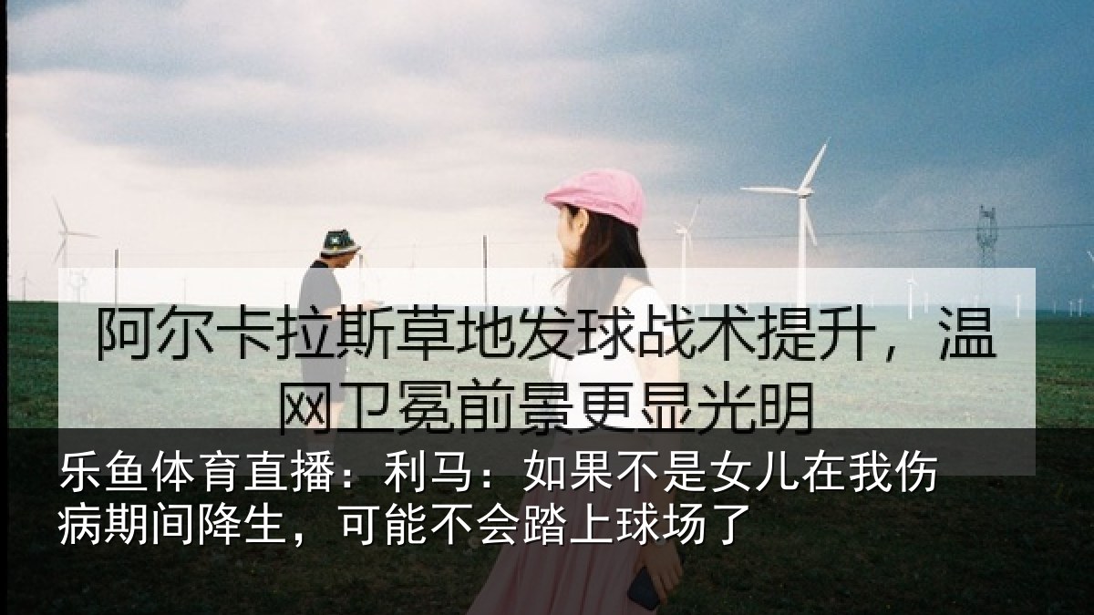 乐鱼体育直播:利马:如果不是女儿在我伤病期间降生,可能不会踏上球场了
