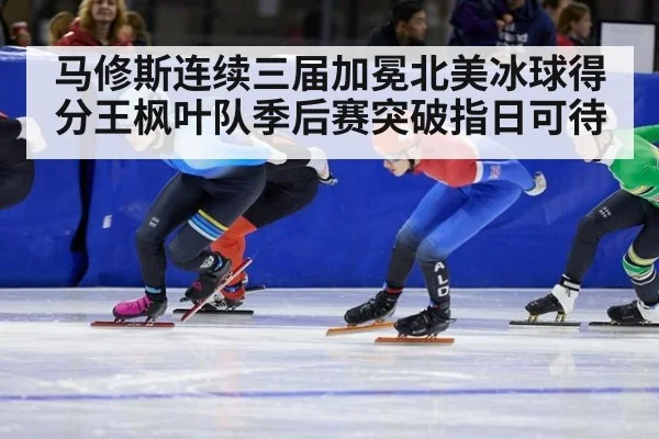 马修斯连续三届加冕北美冰球得分王枫叶队季后赛突破指日可待