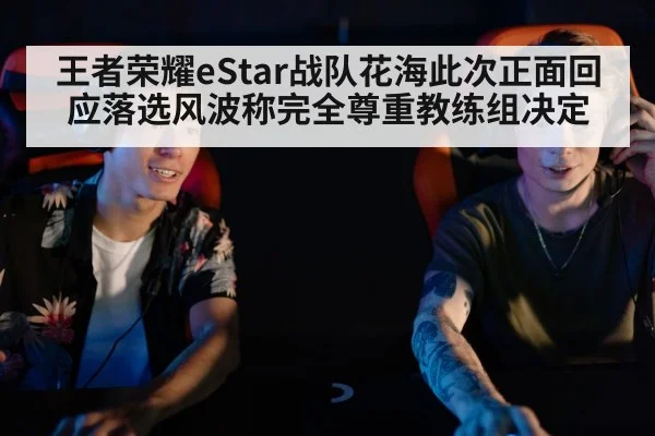王者荣耀eStar战队花海此次正面回应落选风波称完全尊重教练组决定