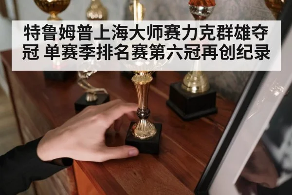 特鲁姆普上海大师赛力克群雄夺冠 单赛季排名赛第六冠再创纪录