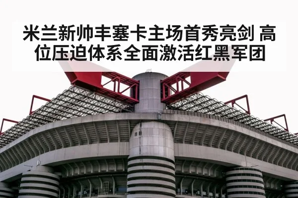 米兰新帅丰塞卡主场首秀亮剑 高位压迫体系全面激活红黑军团