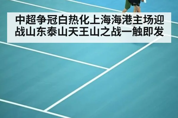 中超争冠白热化上海海港主场迎战山东泰山天王山之战一触即发
