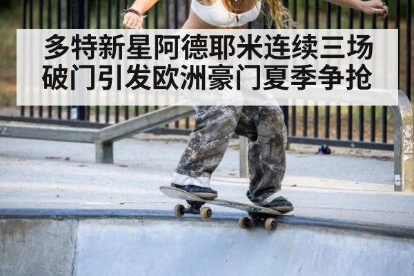 多特新星阿德耶米连续三场破门引发欧洲豪门夏季争抢