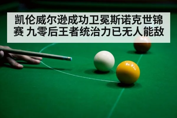 凯伦威尔逊成功卫冕斯诺克世锦赛 九零后王者统治力已无人能敌