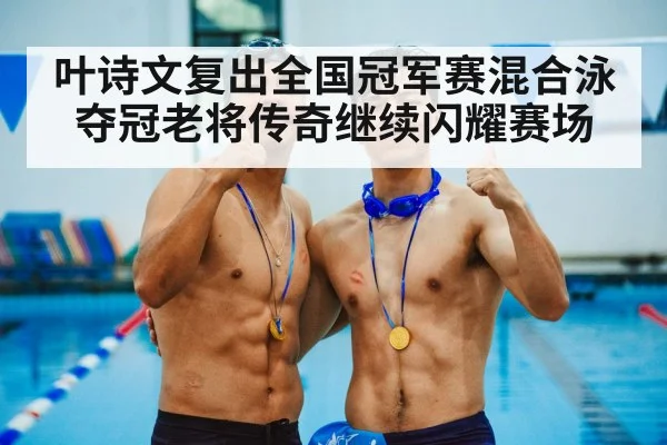 叶诗文复出全国冠军赛混合泳夺冠老将传奇继续闪耀赛场