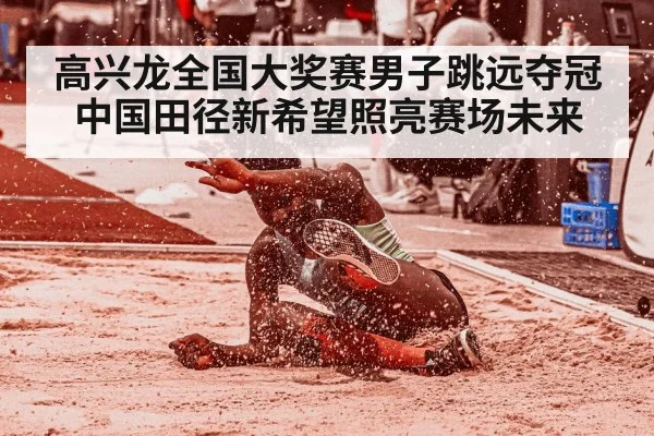 高兴龙全国大奖赛男子跳远夺冠 中国田径新希望照亮赛场未来